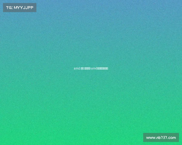 amd 游戏 电子竞技-amd游戏体验怎么样 amd 游戏 电子竞技-amd游戏体验怎么样